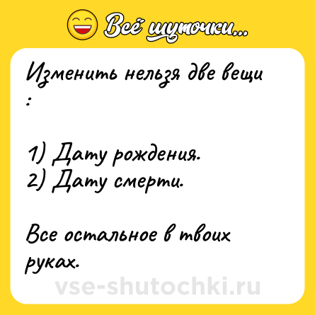 Шутка: Изменить нельзя две вещи : <br><br>1) Дату рождения.<br>2) Дату смерти. <br><br>Все остальное в твоих руках.