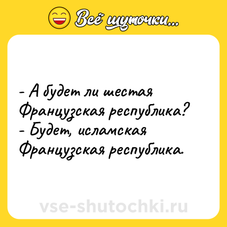 Шутка: - А будет ли шестая Французская республика?- Будет, исламская Французская республика.
