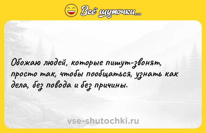 Цитата: Обожаю людей, которые пишут-звонят, просто так, чтобы пообщаться, узнать как дела, без повода и без причины.