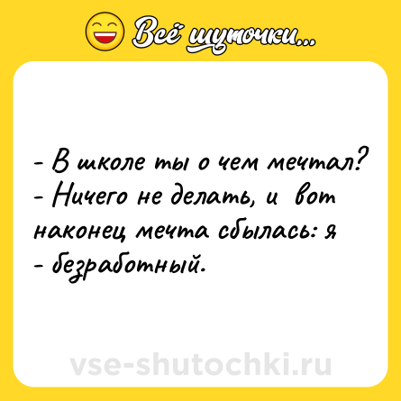 Шутка: - В школе ты о чем мечтал?<br>- Ничего не делать, и  вот наконец мечта сбылась: я - безработный.