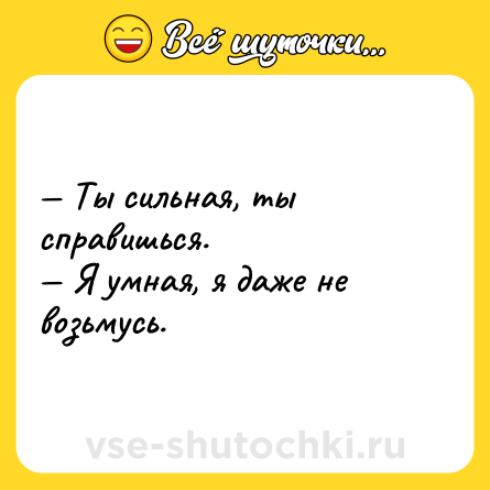 Шутка: Ты сильная, ты справишься. Я умная, я даже не возьмусь.
