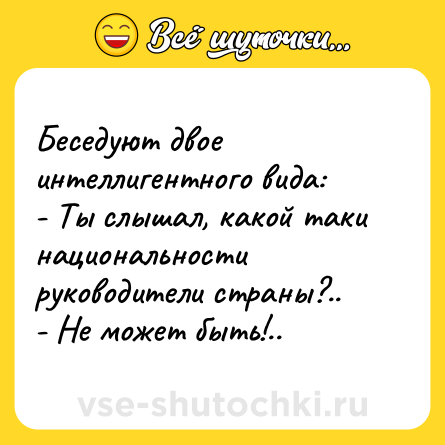 Шутка: Беседуют двое интеллигентного вида: <br>- Ты слышал, какой таки национальности руководители страны?.. <br>- Не может быть!..