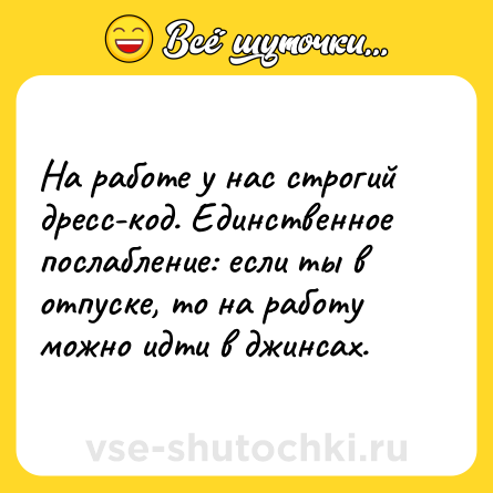 Шутка: На работе у нас строгий дресс-код. Единственное послабление: если ты в отпуске, то на работу можно идти в джинсах.