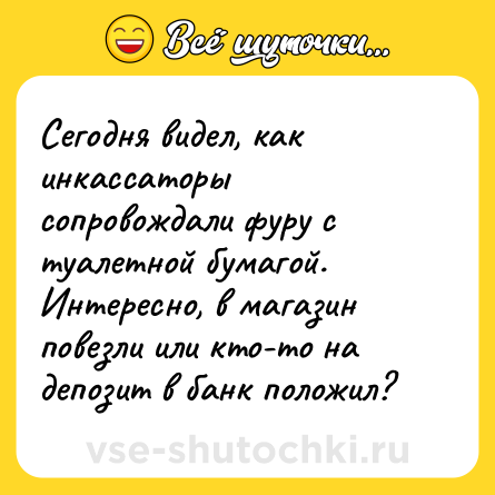 Шутка: Сегодня видел, как инкассаторы сопровождали фуру с туалетной бумагой. Интересно, в магазин повезли или кто-то на депозит в банк положил?