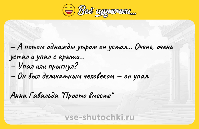 Цитата: А потом однажды утром он устал Очень, очень устал и упал с крыши Упал или прыгнул? Он был деликатным человеком он упал.Анна Гавальда Просто вместе