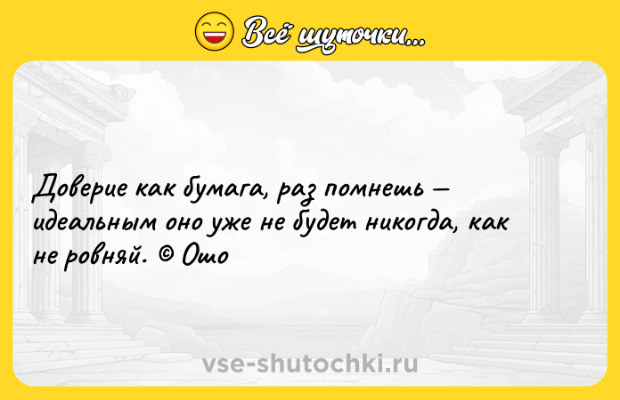 Цитата: Доверие как бумага, раз помнешь идеальным оно уже не будет никогда, как не ровняй. Ошо