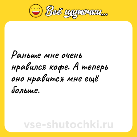 Шутка: Раньше мне очень нравился кофе. А теперь оно нравится мне ещё больше.