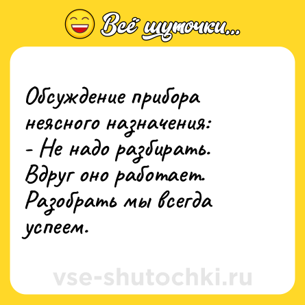 Шутка: Обсуждение прибора неясного назначения: <br>- Не надо разбирать. Вдруг оно работает. Разобрать мы всегда успеем.  