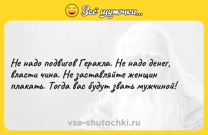Цитата: Не надо подвигов Геракла. Не надо денег, власти чина. Не заставляйте женщин плакать. Тогда вас будут звать мужчиной!