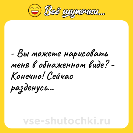 Шутка: - Вы можете нарисовать меня в обнаженном виде? - Конечно! Сейчас разденусь...