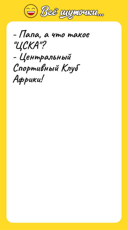 Шутка: - Папа, а что такое ЦСКА ?- Центральный Спортивный Клуб Африки!