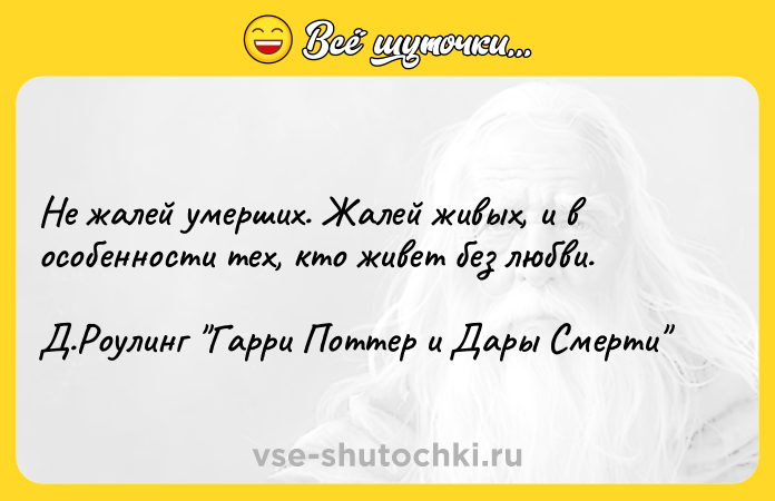 Цитата: Не жалей умерших. Жалей живых, и в особенности тех, кто живет без любви. Д.Роулинг Гарри Поттер и Дары Смерти