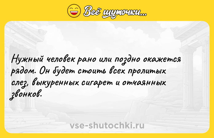 Цитата: Нужный человек рано или поздно окажется рядом. Он будет стоить всех пролитых слез, выкуренных сигарет и отчаянных звонков.