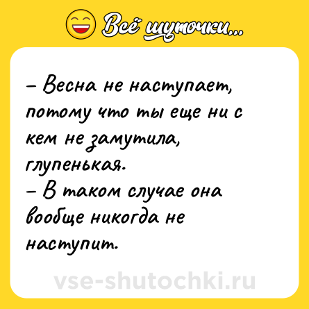 Шутка: – Весна не наступает, потому что ты еще ни с кем не замутила, глупенькая. <br>– В таком случае она вообще никогда не наступит.