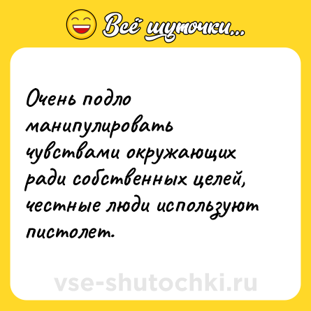 Шутка: Очень подло манипулировать чувствами окружающих ради собственных целей, честные люди используют пистолет.