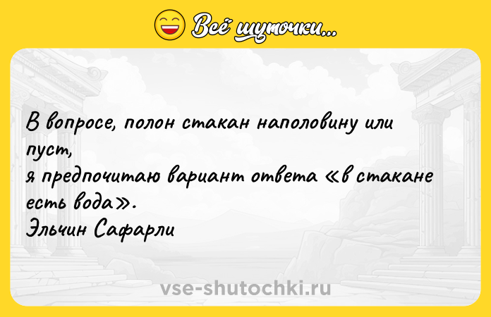 Цитата: В вопросе, полон стакан наполовину или пуст, я предпочитаю вариант ответа в стакане есть вода . Эльчин Сафарли