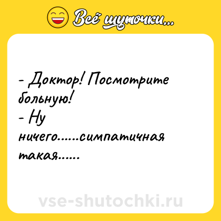 Шутка: - Доктор! Посмотрите больную!<br>- Ну ничего......симпатичная<br>такая......