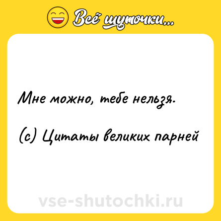 Шутка: Мне можно, тебе нельзя.<br><br>(с) Цитаты великих парней