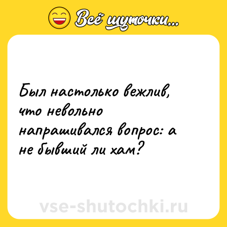Шутка: Был настолько вежлив, что невольно напрашивался вопрос: а не бывший ли хам?