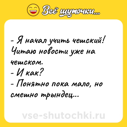 Шутка: - Я начал учить чешский! Читаю новости уже на чешском.<br>- И как?<br>- Понятно пока мало, но смешно трындец...