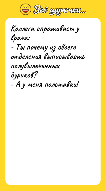 Шутка: Коллега спрашивает у врача:- Ты почему из своего отделения выписываешь полувылеченных дуриков?- А у меня полставки!