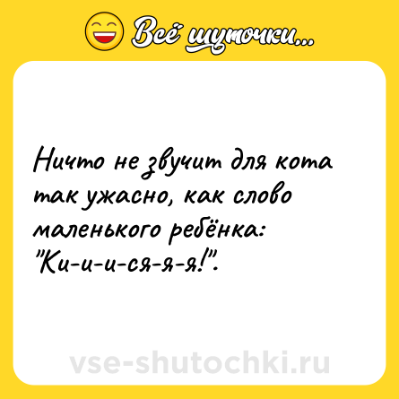 Шутка: Ничто не звучит для кота так ужасно, как слово маленького ребёнка: Ки-и-и-ся-я-я! .