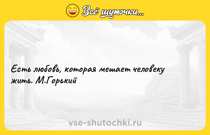 Цитата: Есть любовь, которая мешает человеку жить. М.Горький