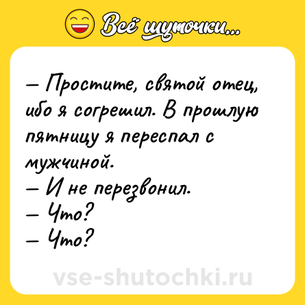 Шутка: — Простите, святой отец, ибо я согрешил. В прошлую пятницу я переспал с мужчиной.<br>— И не перезвонил.<br>— Что?<br>— Что?