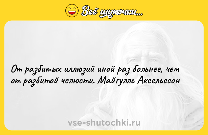 Цитата: От разбитых иллюзий иной раз больнее, чем от разбитой челюсти. Майгулль Аксельссон