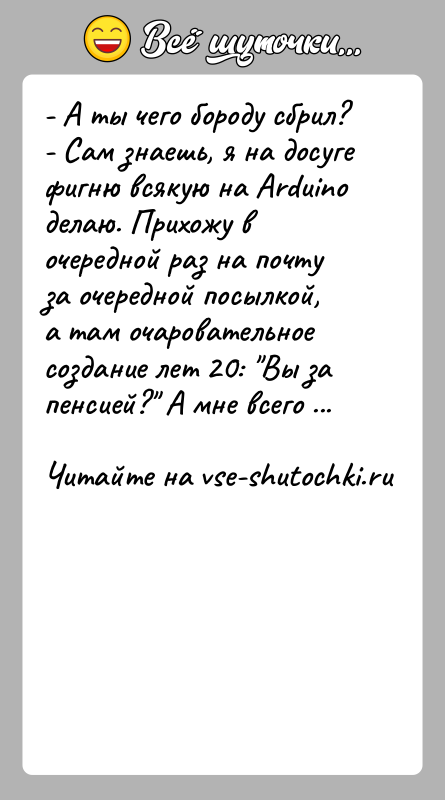 История: - А ты чего бороду сбрил?- Сам знаешь, я на досуге фигню всякую на Arduino делаю. Прихожу в очередной раз