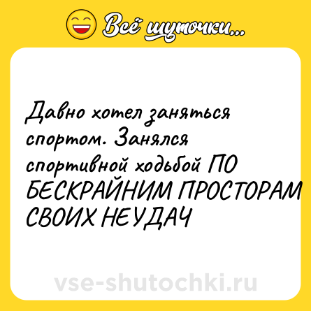 Шутка: Давно хотел заняться спортом. Занялся спортивной ходьбой ПО БЕСКРАЙНИМ ПРОСТОРАМ СВОИХ НЕУДАЧ
