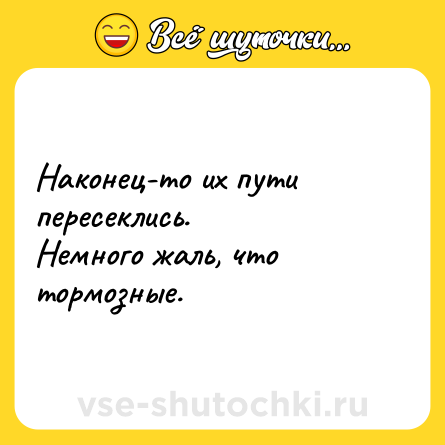 Шутка: Наконец-то их пути пересеклись. <br>Немного жаль, что тормозные.