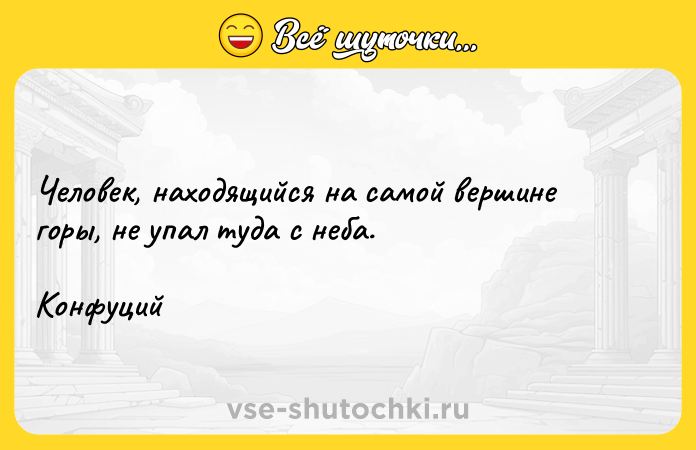 Цитата: Человек, находящийся на самой вершине горы, не упал туда с неба.Конфуций