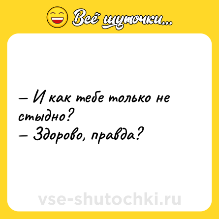 Шутка: — И как тебе только не стыдно? <br>— Здорово, правда?