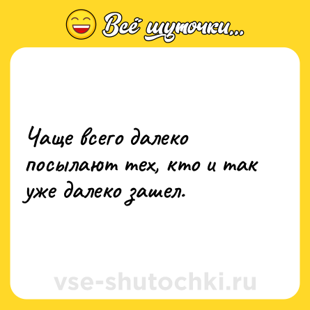 Шутка: Чаще всего далеко посылают тех, кто и так уже далеко зашел.