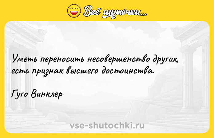 Цитата: Уметь переносить несовершенство других, есть признак высшего достоинства.Гуго Винклер