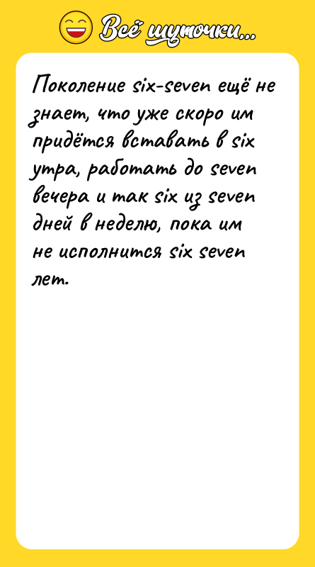 Шутка: Поколение six-seven ещё не знает, что уже скоро им придётся вставать в six утра, работать до seven вечера и так six из seven дней в неделю, пока им не исполнится six seven лет.