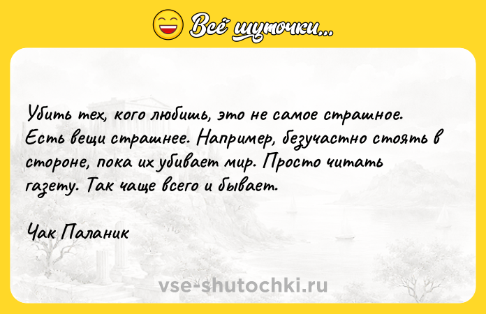 Цитата: Убить тех, кого любишь, это не самое страшное. Есть вещи страшнее. Например, безучастно стоять в стороне, пока их убивает мир. Просто читать газету. Так чаще всего и бывает.Чак Паланик