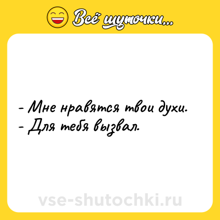 Шутка: - Мне нравятся твои духи.<br>- Для тебя вызвал.