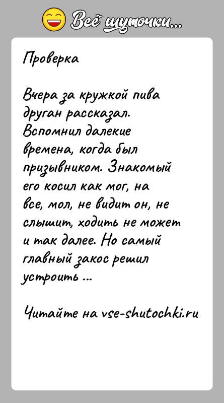 История: ПроверкаВчера за кружкой пива друган рассказал. Вспомнил далекие времена, когда был призывником. Знакомый его косил как мог, на все, мол,