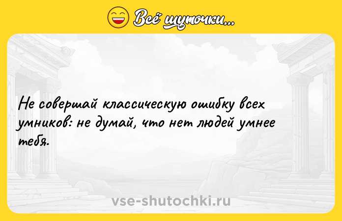 Цитата: Не совершай классическую ошибку всех умников: не думай, что нет людей умнее тебя.