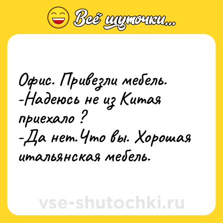 Шутка: Офис. Привезли мебель.<br>-Надеюсь не из Китая приехало ?<br>-Да нет.Что вы. Хорошая итальянская мебель.