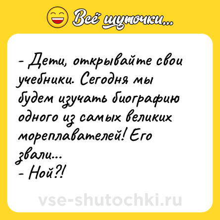 Шутка: - Дети, открывайте свои учебники. Сегодня мы будем изучать биографию одного из самых великих мореплавателей! Его звали...<br>- Ной?!