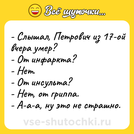 Шутка: - Слышал, Петрович из 17-ой вчера умер?<br>- От инфаркта?<br>- Нет.<br>- От инсульта?<br>- Нет, от гриппа.<br>- А-а-а, ну это не страшно.