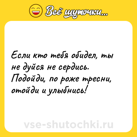 Шутка: Если кто тебя обидел, ты не дуйся не сердись.<br>Подойди, по роже тресни, отойди и улыбнись!