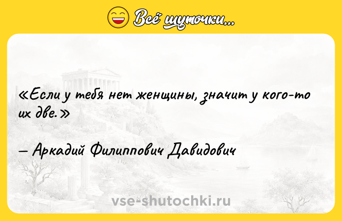 Цитата: Если у тебя нет женщины, значит у кого-то их две.Аркадий Филиппович Давидович