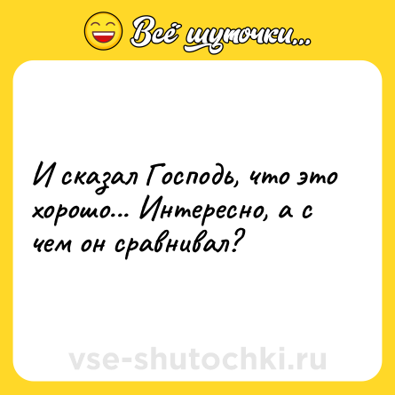 Шутка: И сказал Господь, что это хорошо... Интересно, а с чем он сравнивал?