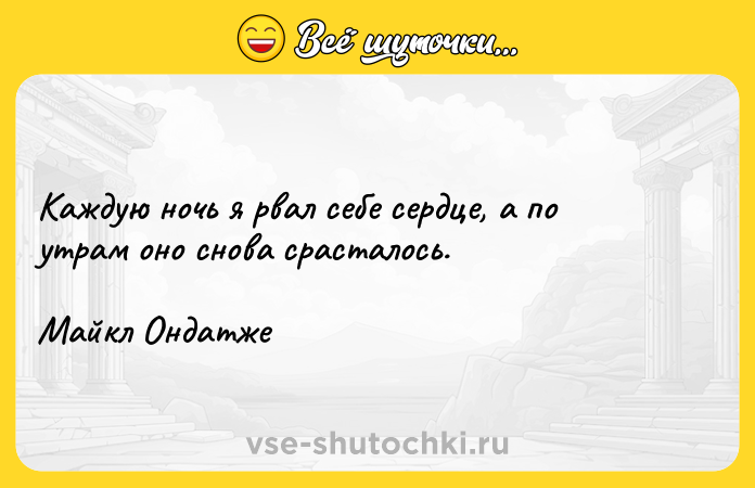 Цитата: Каждую ночь я рвал себе сердце, а по утрам оно снова срасталось. Майкл Ондатже