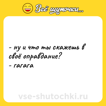 Шутка: - ну и что ты скажешь в своё оправдание?  <br>- гагага