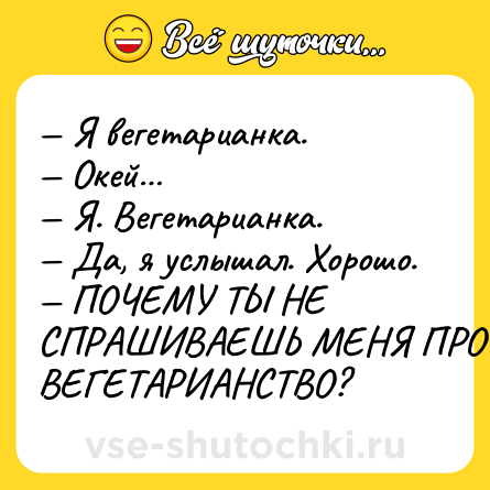 Шутка: — Я вегетарианка. <br>— Окей…<br>— Я. Вегетарианка.<br>— Да, я услышал. Хорошо.<br>— ПОЧЕМУ ТЫ НЕ СПРАШИВАЕШЬ МЕНЯ ПРО ВЕГЕТАРИАНСТВО?